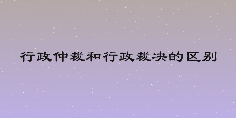 行政仲裁和行政裁决的区别
