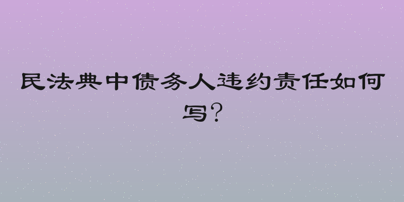 民法典中债务人违约责任如何写?