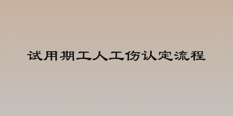 试用期工人工伤认定流程