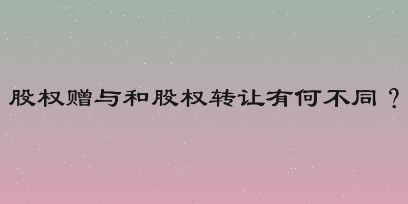 股权赠与和股权转让有何不同？
