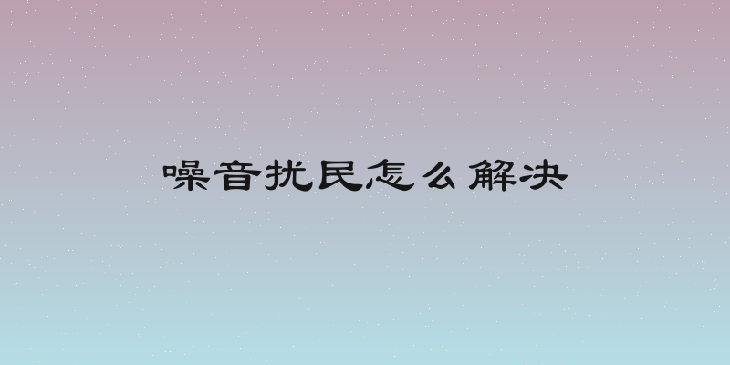 噪音扰民怎么解决