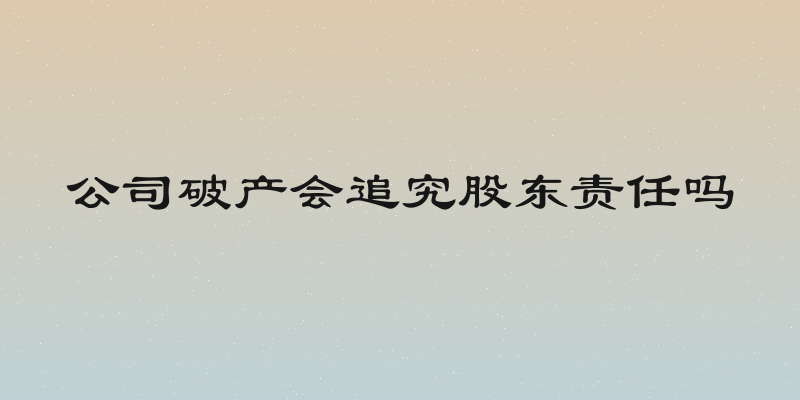 公司破产会追究股东责任吗