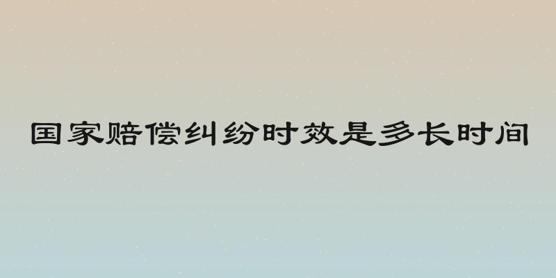 国家赔偿纠纷时效是多长时间