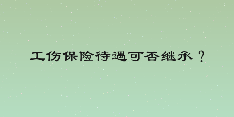 工伤保险待遇可否继承？