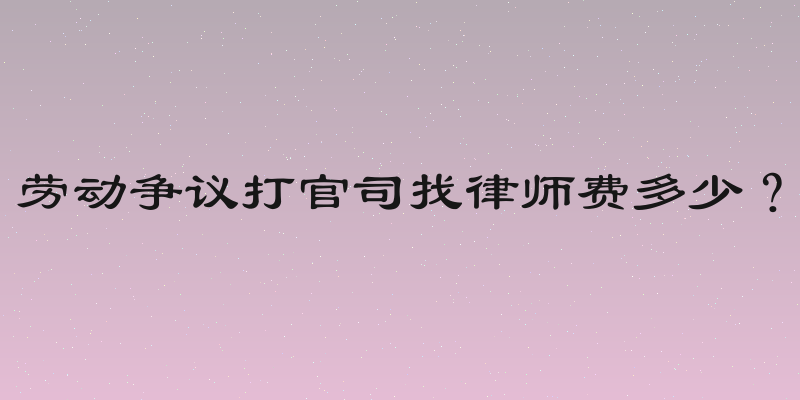 劳动争议打官司找律师费多少？