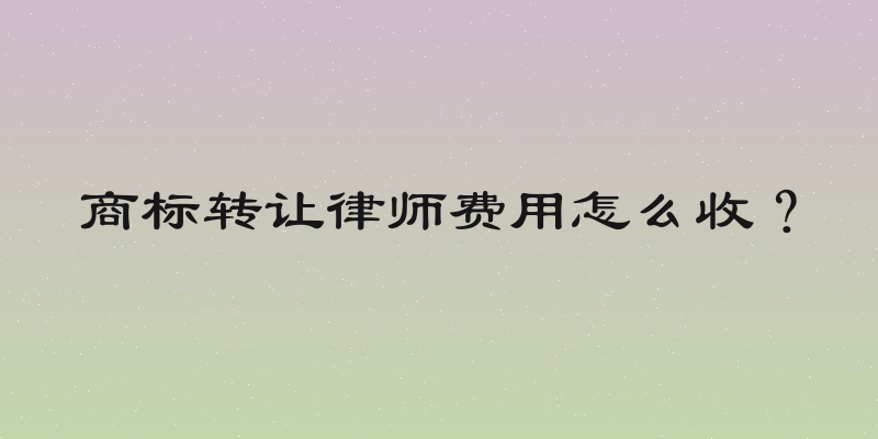 商标转让律师费用怎么收？