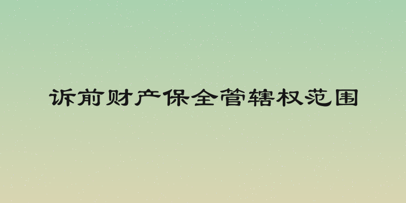 诉前财产保全管辖权范围