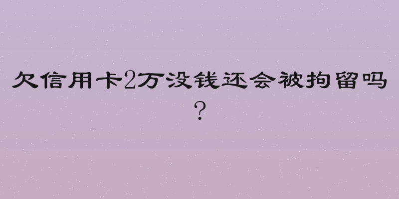 欠信用卡2万没钱还会被拘留吗?
