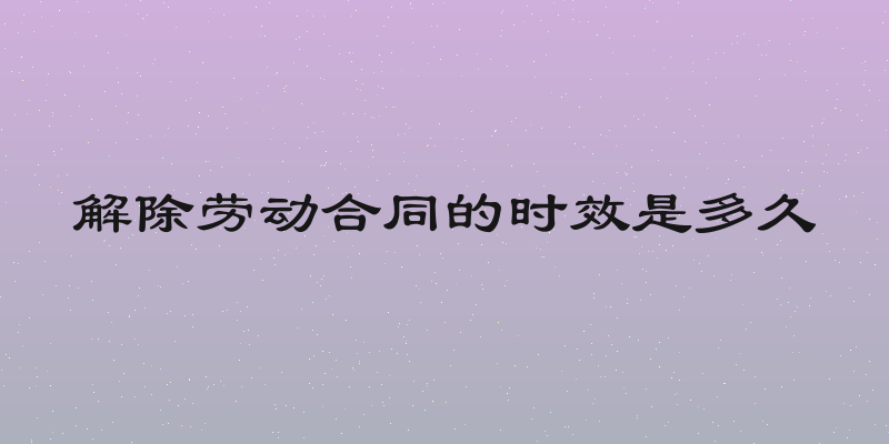 解除劳动合同的时效是多久