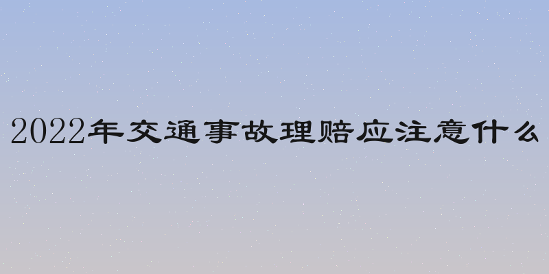 2022年交通事故理赔应注意什么