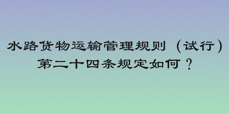 水路货物运输管理规则（试行）第二十四条规定如何？