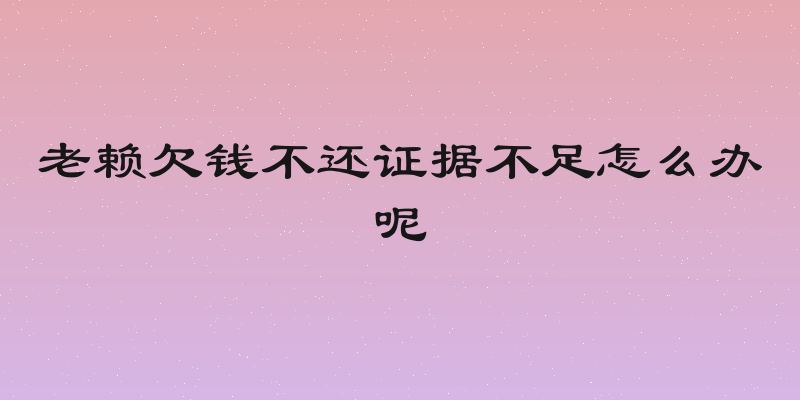 老赖欠钱不还证据不足怎么办呢