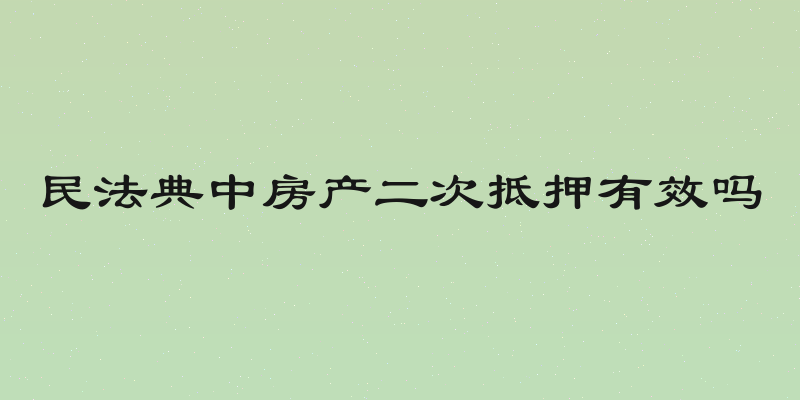民法典中房产二次抵押有效吗