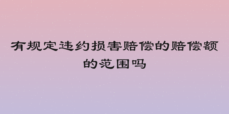有规定违约损害赔偿的赔偿额的范围吗
