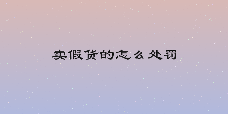 卖假货的怎么处罚