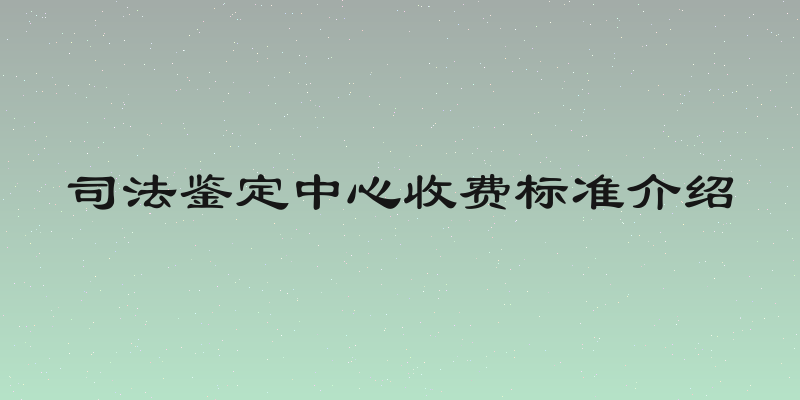 司法鉴定中心收费标准介绍