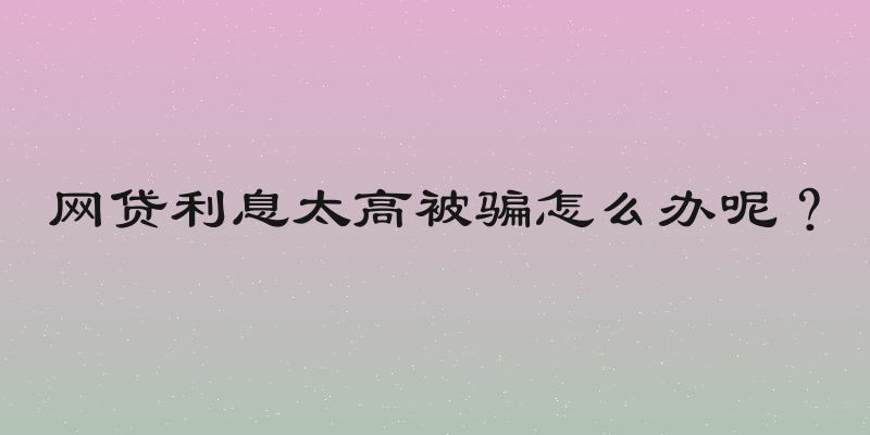 网贷利息太高被骗怎么办呢？