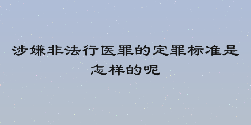 涉嫌非法行医罪的定罪标准是怎样的呢
