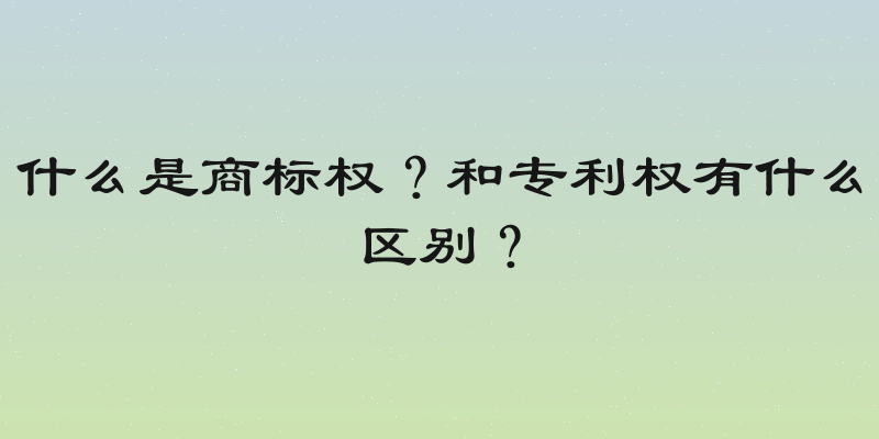 什么是商标权？和专利权有什么区别？