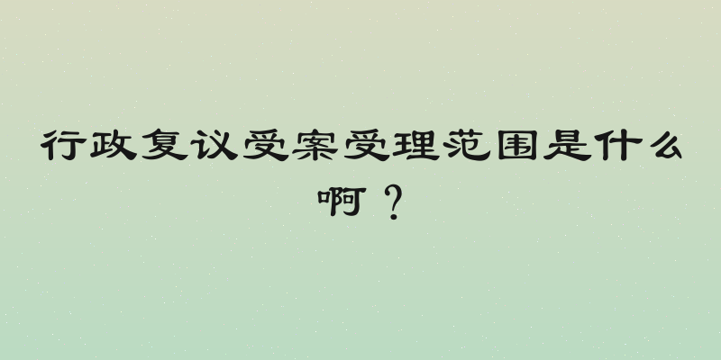 行政复议受案受理范围是什么啊？