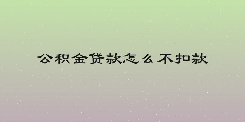 公积金贷款怎么不扣款