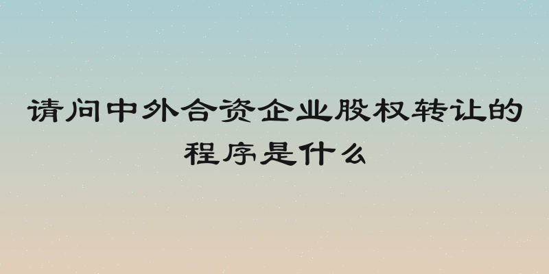 请问中外合资企业股权转让的程序是什么