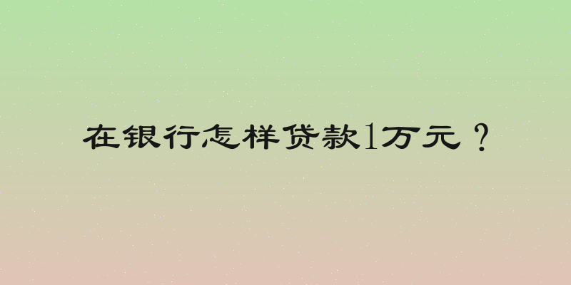 在银行怎样贷款1万元？