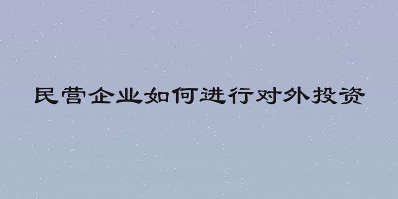 民营企业如何进行对外投资