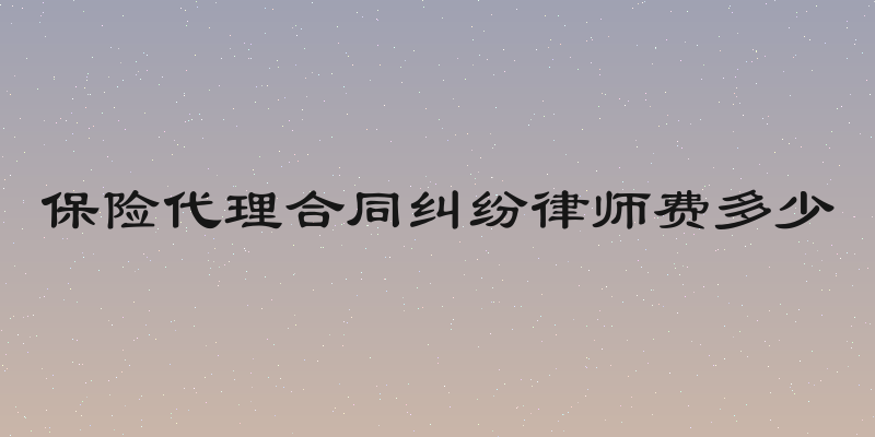 保险代理合同纠纷律师费多少
