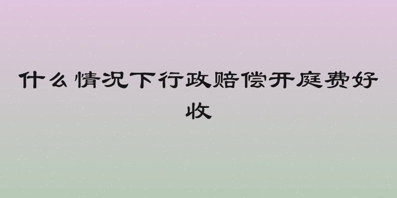什么情况下行政赔偿开庭费好收