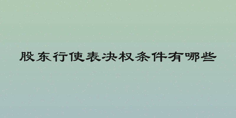 股东行使表决权条件有哪些