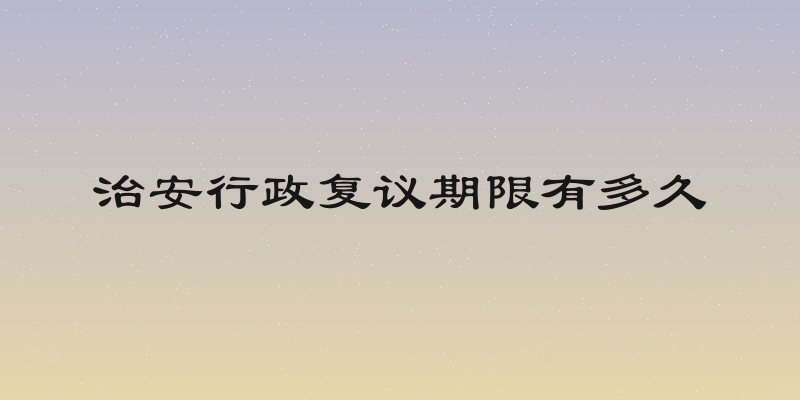 治安行政复议期限有多久