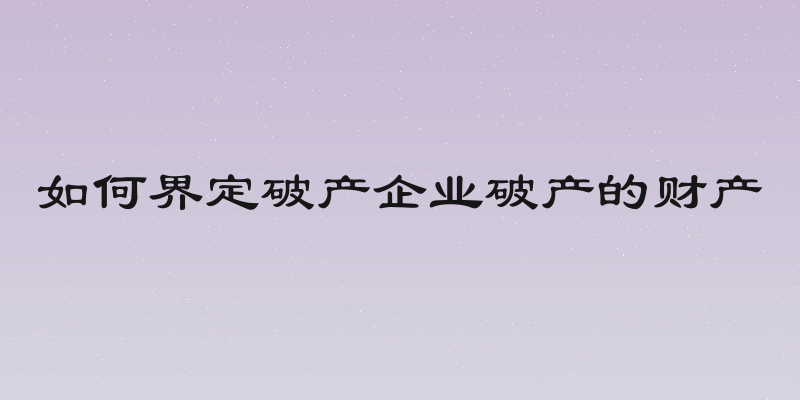如何界定破产企业破产的财产