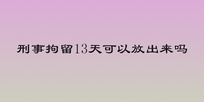 刑事拘留13天可以放出来吗