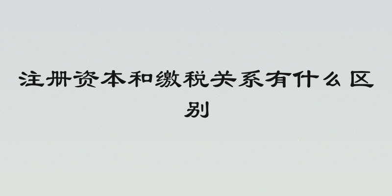 注册资本和缴税关系有什么区别
