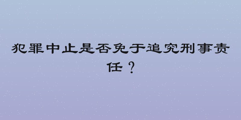 犯罪中止是否免于追究刑事责任？