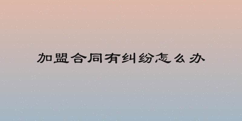 加盟合同有纠纷怎么办