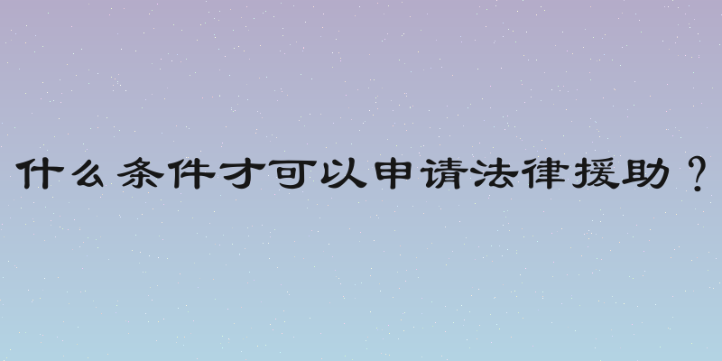 什么条件才可以申请法律援助？