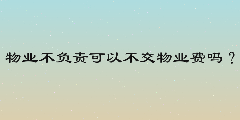 物业不负责可以不交物业费吗？
