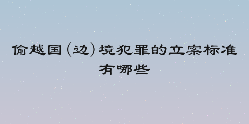 偷越国(边)境犯罪的立案标准有哪些