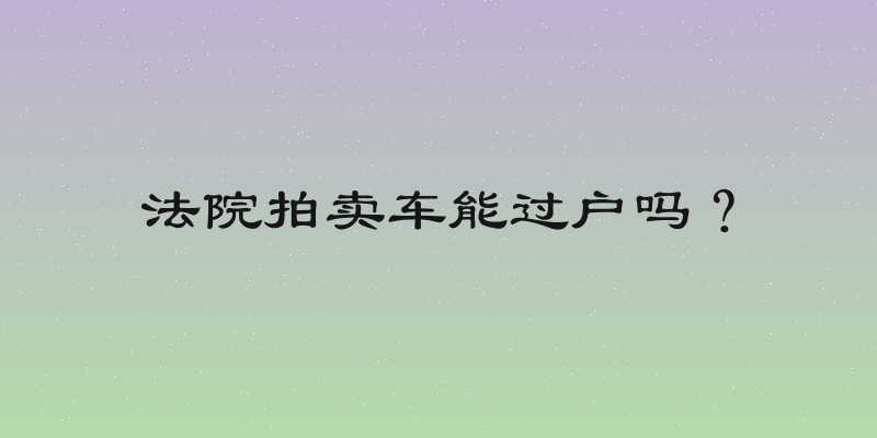 法院拍卖车能过户吗？
