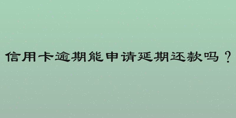 信用卡逾期能申请延期还款吗？