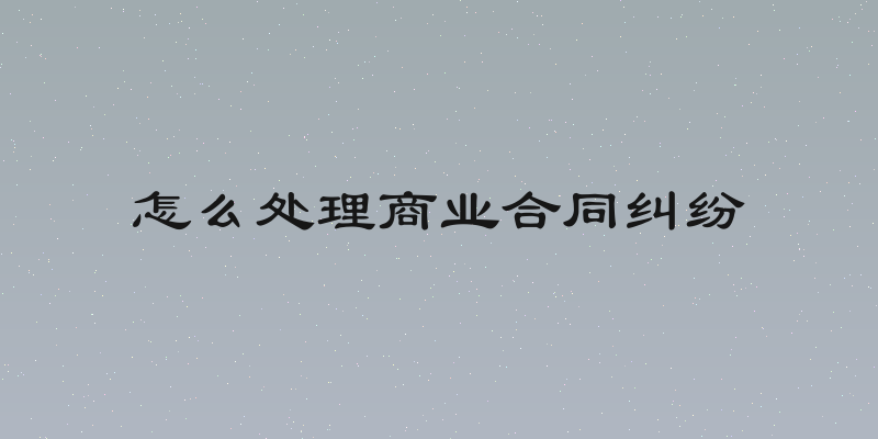 怎么处理商业合同纠纷