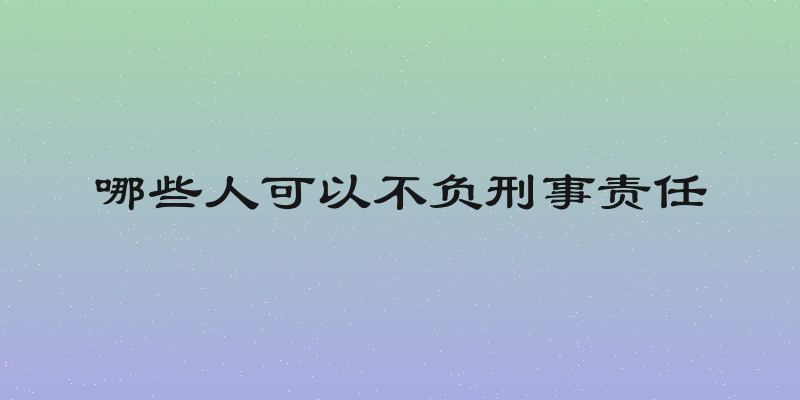 哪些人可以不负刑事责任
