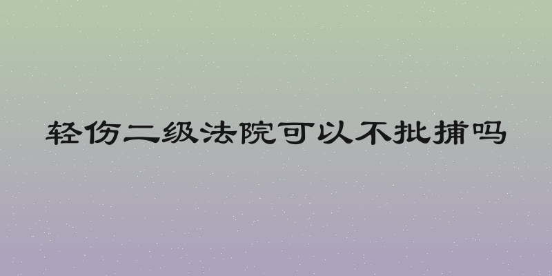 轻伤二级法院可以不批捕吗