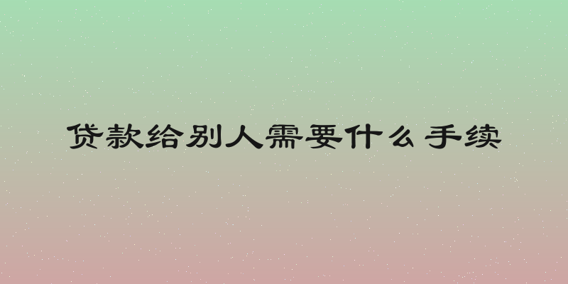 贷款给别人需要什么手续