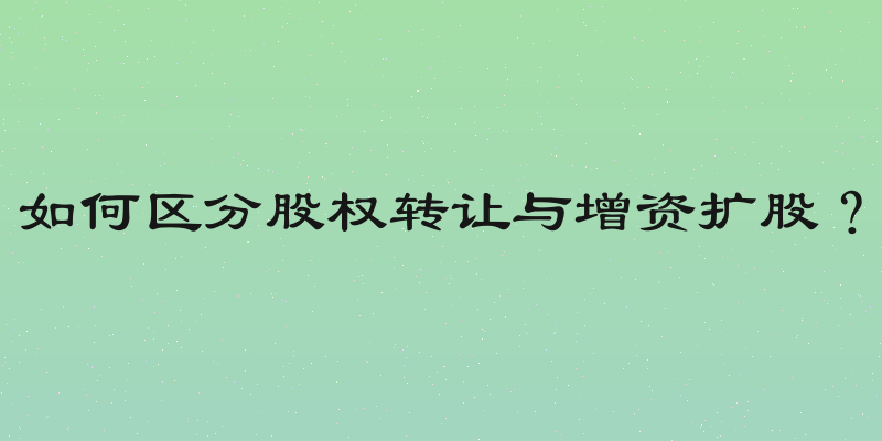如何区分股权转让与增资扩股？