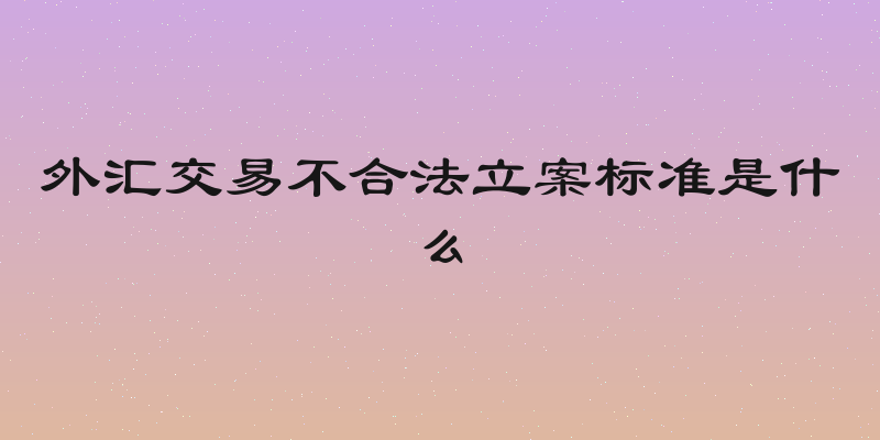 外汇交易不合法立案标准是什么