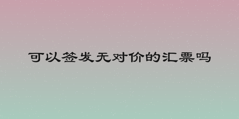 可以签发无对价的汇票吗