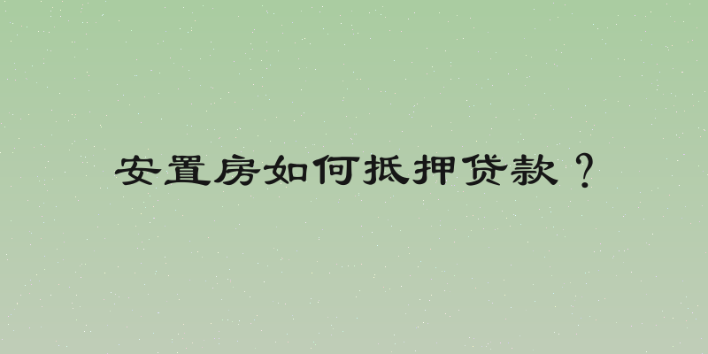 安置房如何抵押贷款？